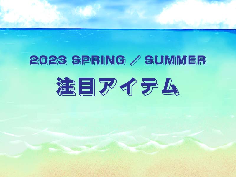 2023 SPRING／SUMMER 注目アイテム