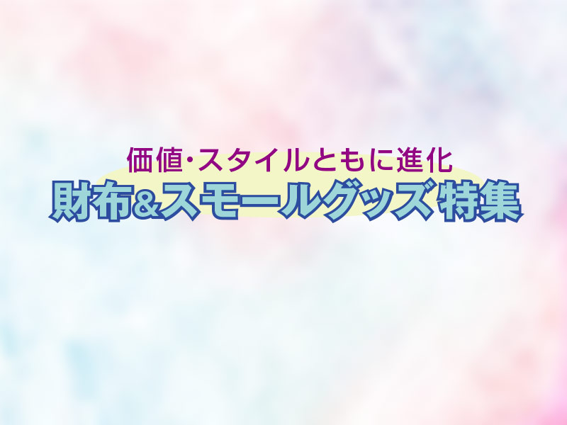 価値・スタイルともに進化「財布＆スモールグッズ特集」